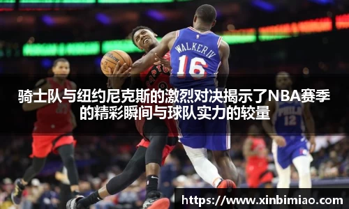 三亿体育骑士队与纽约尼克斯的激烈对决揭示了NBA赛季的精彩瞬间与球队实力的较量
